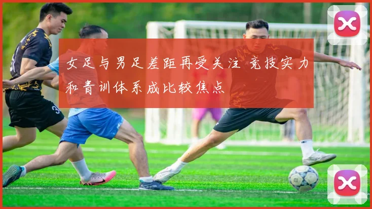 女足与男足差距再受关注 竞技实力和青训体系成比较焦点