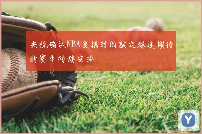 央视确认NBA复播时间敲定球迷期待新赛季转播安排