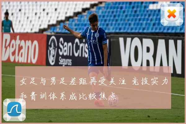 女足与男足差距再受关注 竞技实力和青训体系成比较焦点