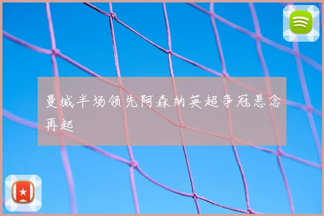 曼城半场领先阿森纳英超争冠悬念再起