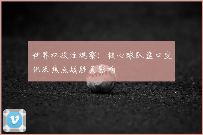 世界杯投注观察：核心球队盘口变化及焦点战胜负影响
