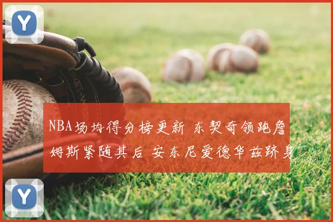 NBA场均得分榜更新 东契奇领跑詹姆斯紧随其后 安东尼爱德华兹跻身前列