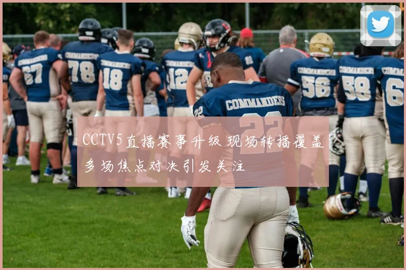 CCTV5直播赛事升级 现场转播覆盖多场焦点对决引发关注