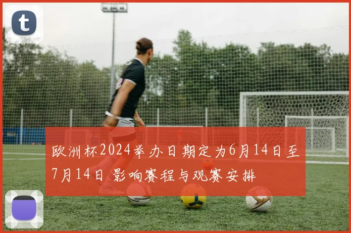 欧洲杯2024举办日期定为6月14日至7月14日 影响赛程与观赛安排