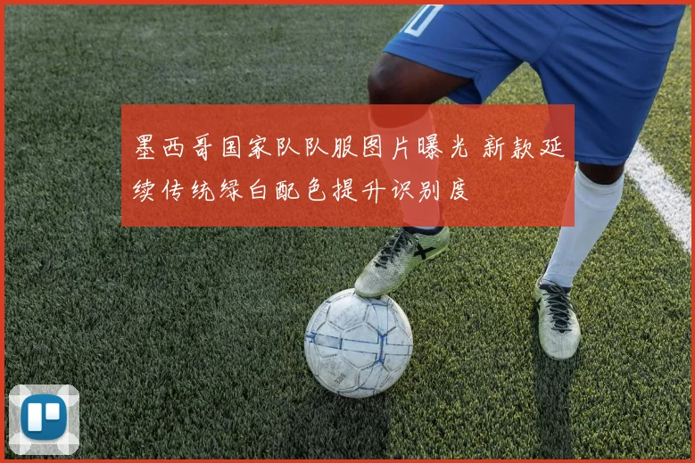 墨西哥国家队队服图片曝光 新款延续传统绿白配色提升识别度