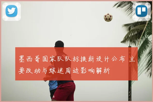 墨西哥国家队队标换新设计公布 主要改动与球迷周边影响解析