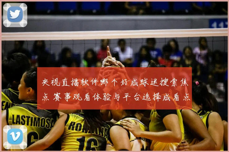 央视直播软件哪个好成球迷搜索焦点 赛事观看体验与平台选择成看点