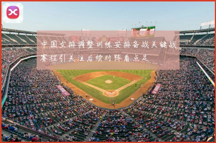 中国女排调整训练安排备战关键战赛程引关注后续对阵看点足