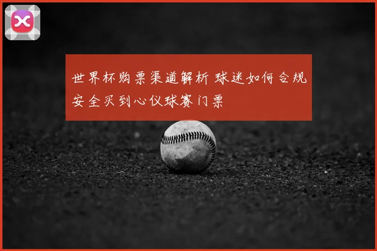 世界杯购票渠道解析 球迷如何合规安全买到心仪球赛门票