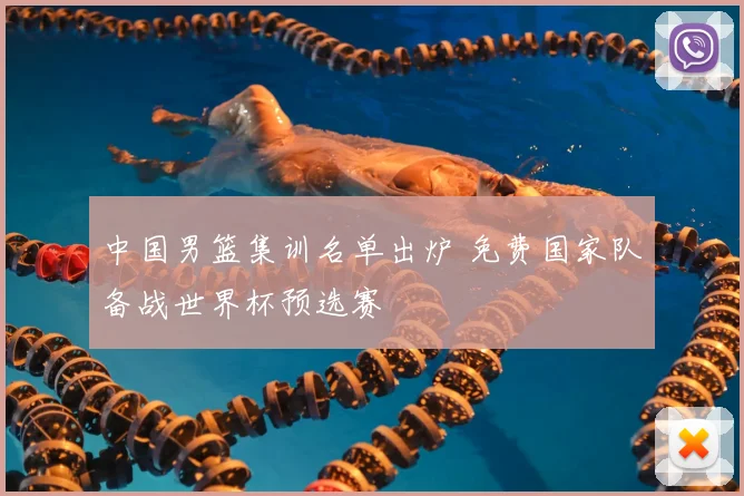 中国男篮集训名单出炉 免费国家队备战世界杯预选赛