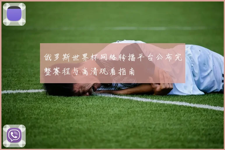 俄罗斯世界杯网络转播平台公布完整赛程与高清观看指南