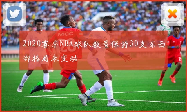2020赛季NBA球队数量保持30支东西部格局未变动
