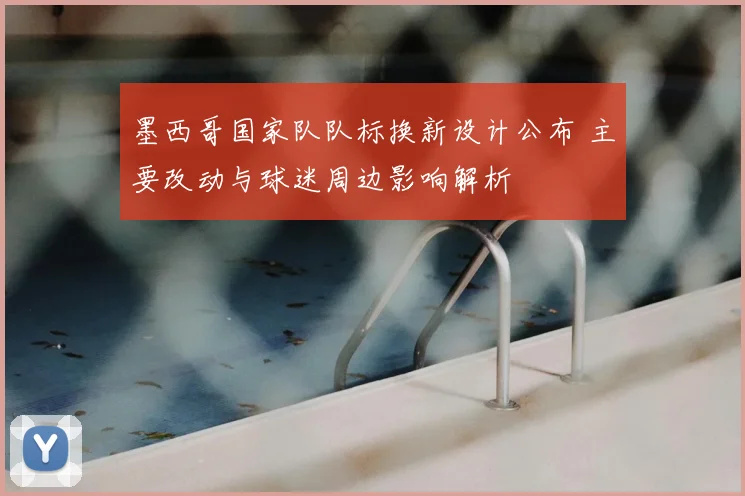 墨西哥国家队队标换新设计公布 主要改动与球迷周边影响解析