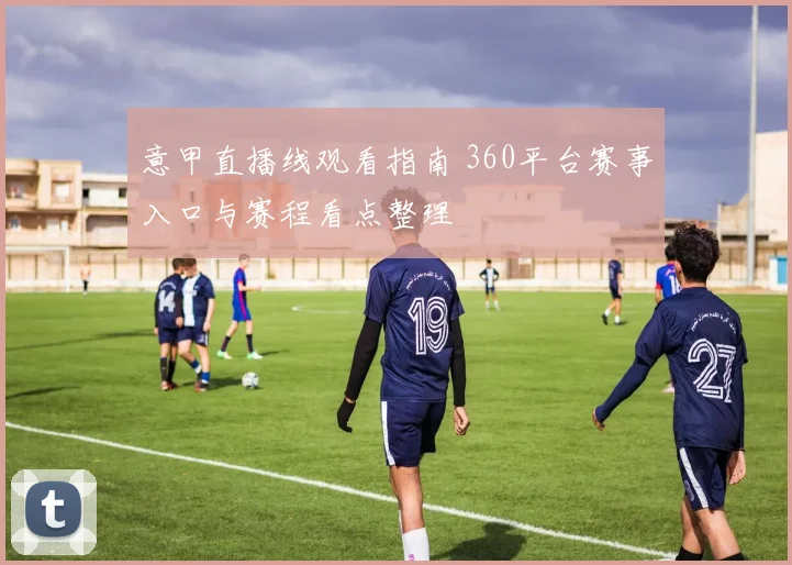 意甲直播线观看指南 360平台赛事入口与赛程看点整理