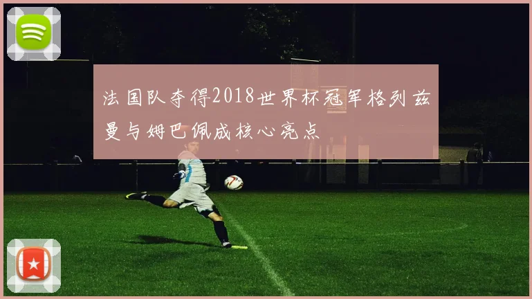 法国队夺得2018世界杯冠军格列兹曼与姆巴佩成核心亮点