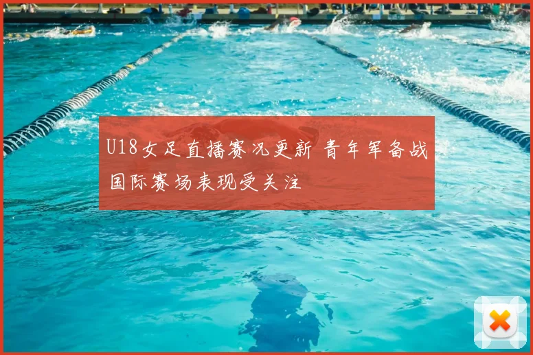 U18女足直播赛况更新 青年军备战国际赛场表现受关注