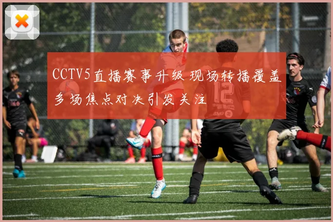 CCTV5直播赛事升级 现场转播覆盖多场焦点对决引发关注