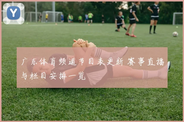 广东体育频道节目表更新 赛事直播与栏目安排一览