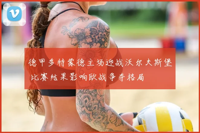德甲多特蒙德主场迎战沃尔夫斯堡 比赛结果影响欧战争夺格局