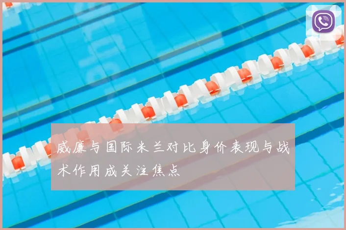 威廉与国际米兰对比身价表现与战术作用成关注焦点