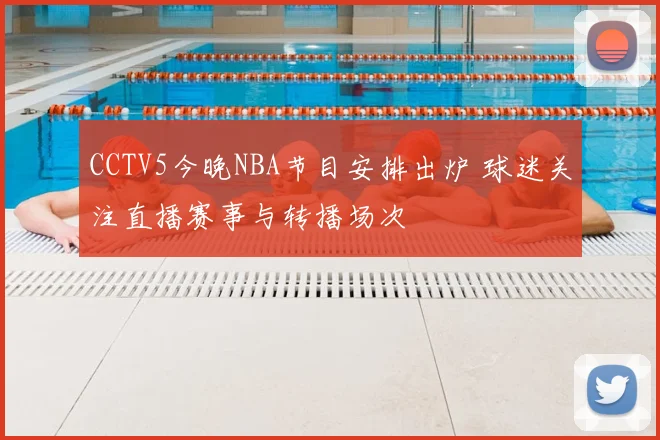 CCTV5今晚NBA节目安排出炉 球迷关注直播赛事与转播场次