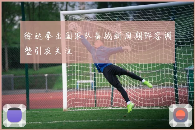 徐达拳击国家队备战新周期阵容调整引发关注