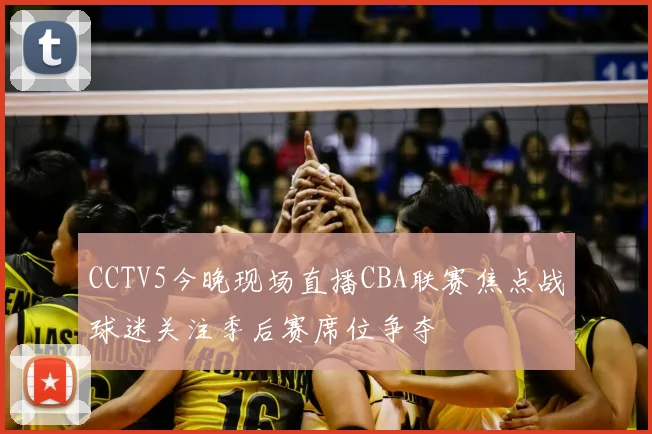 CCTV5今晚现场直播CBA联赛焦点战球迷关注季后赛席位争夺
