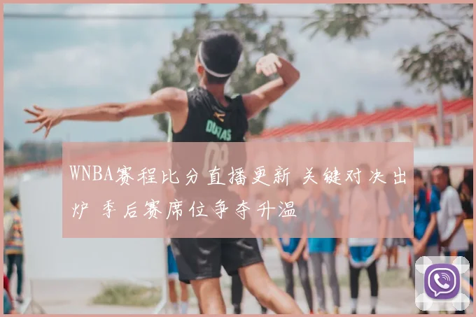 WNBA赛程比分直播更新 关键对决出炉 季后赛席位争夺升温