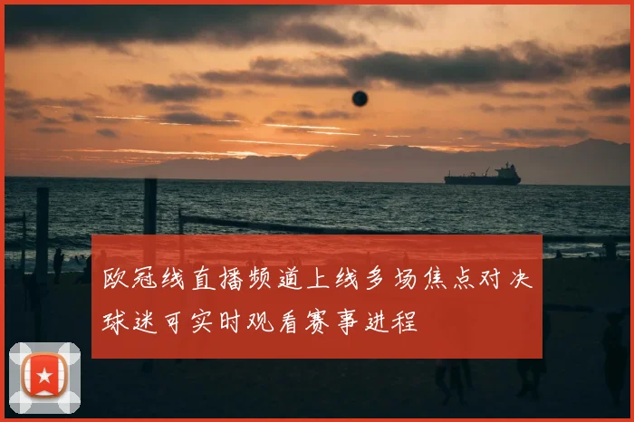 欧冠线直播频道上线多场焦点对决球迷可实时观看赛事进程