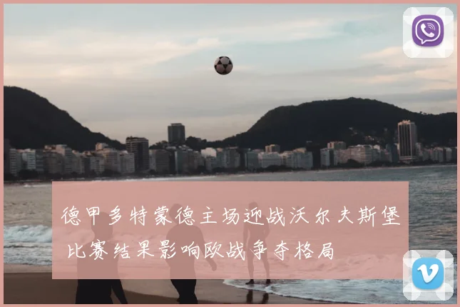 德甲多特蒙德主场迎战沃尔夫斯堡 比赛结果影响欧战争夺格局