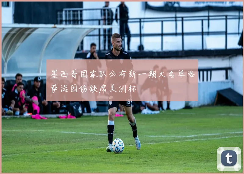 墨西哥国家队公布新一期大名单洛萨诺因伤缺席美洲杯