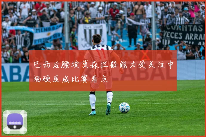 巴西后腰埃莫森拦截能力受关注中场硬度成比赛看点
