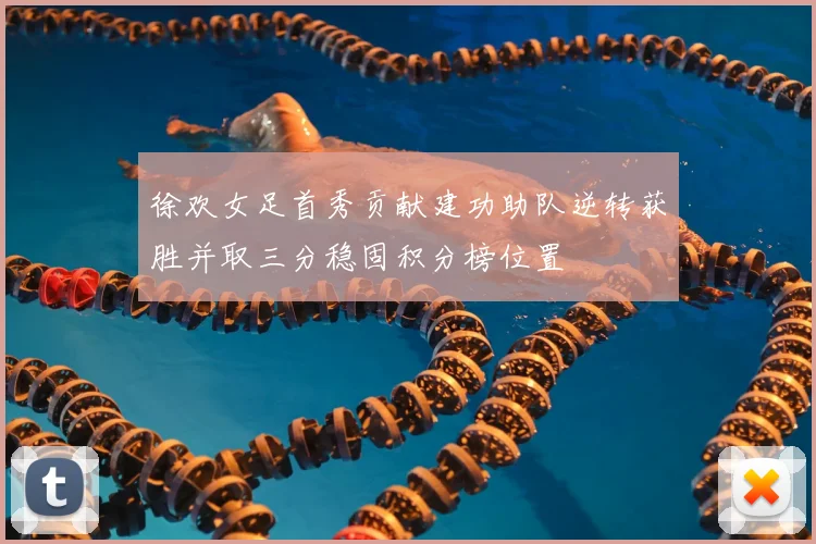 徐欢女足首秀贡献建功助队逆转获胜并取三分稳固积分榜位置