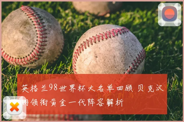 英格兰98世界杯大名单回顾 贝克汉姆领衔黄金一代阵容解析