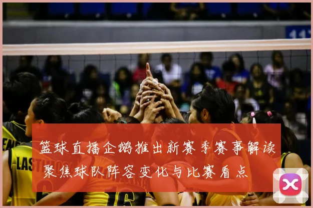 篮球直播企鹅推出新赛季赛事解读 聚焦球队阵容变化与比赛看点