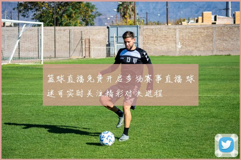 篮球直播免费开启多场赛事直播 球迷可实时关注精彩对决进程
