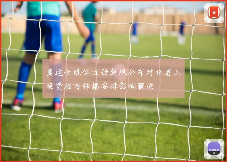 奥运会媒体注册新规公布对记者入场资格与转播安排影响解读