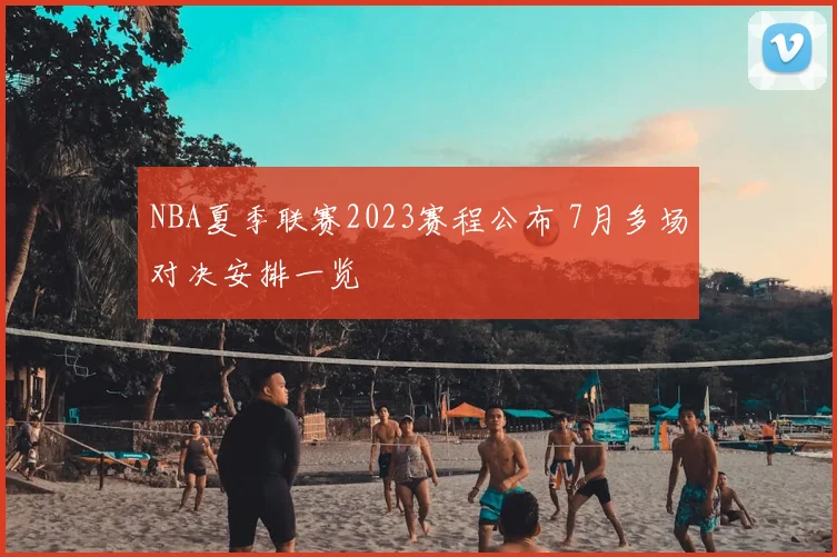 NBA夏季联赛2023赛程公布 7月多场对决安排一览