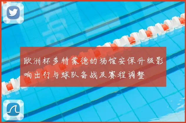 欧洲杯多特蒙德的场馆安保升级影响出行与球队备战及赛程调整