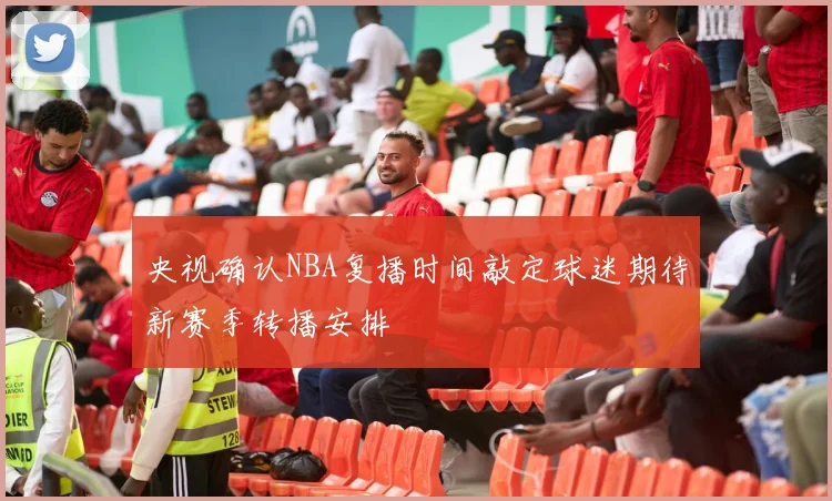央视确认NBA复播时间敲定球迷期待新赛季转播安排
