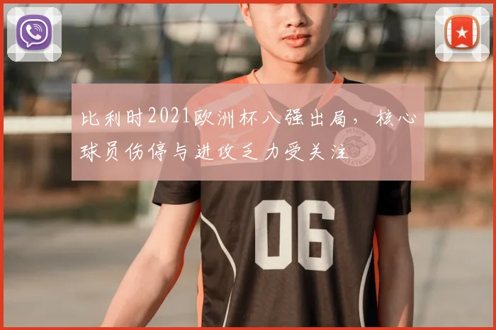 比利时2021欧洲杯八强出局，核心球员伤停与进攻乏力受关注