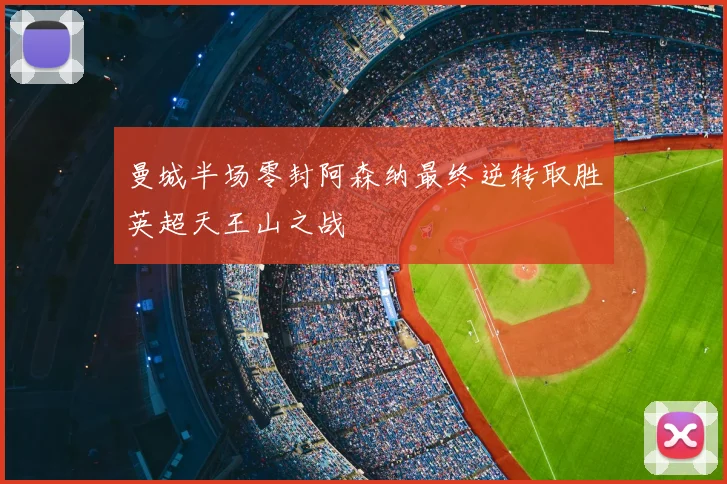 曼城半场零封阿森纳最终逆转取胜英超天王山之战