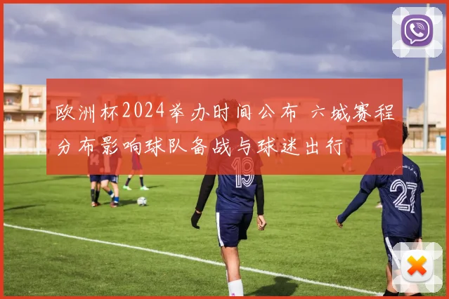 欧洲杯2024举办时间公布 六城赛程分布影响球队备战与球迷出行